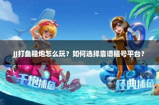 JJ打鱼租炮怎么玩？如何选择靠谱租号平台？