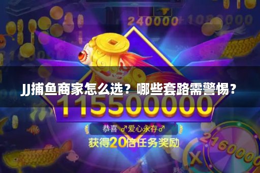 JJ捕鱼商家怎么选？哪些套路需警惕？