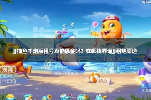 JJ捕鱼千炮版租号真能爆金吗？在哪找靠谱JJ租炮渠道